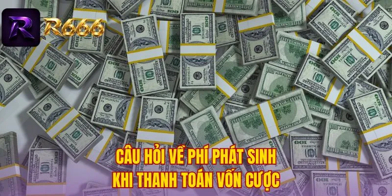 Câu hỏi về phí phát sinh khi thanh toán vốn cược