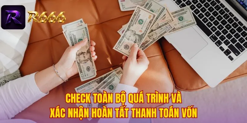 Check toàn bộ quá trình và xác nhận hoàn tất thanh toán vốn