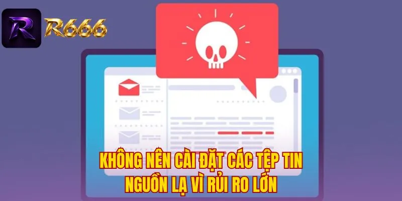 Không nên cài đặt các tệp tin nguồn lạ vì rủi ro lớn