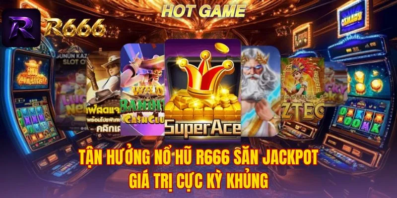 Tận hưởng nổ hũ R666 săn jackpot giá trị cực kỳ khủng