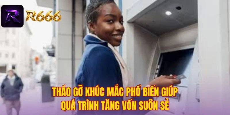 Tháo gỡ khúc mắc phổ biến giúp quá trình tăng vốn suôn sẻ